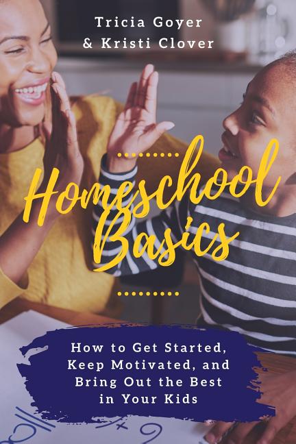 Homeschool Basics: How to Get Started, Keep Motivated, and Bring Out the Best in Your Kids